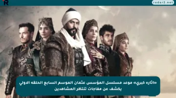 «إثارة كبرى» موعد مسلسل المؤسس عثمان الموسم السابع الحلقة الأولى يكشف عن مفاجآت تنتظر المشاهدين